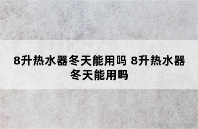 8升热水器冬天能用吗 8升热水器冬天能用吗